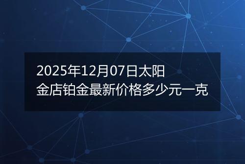 2025年12月07日太阳金店铂金最新价格多少元一克