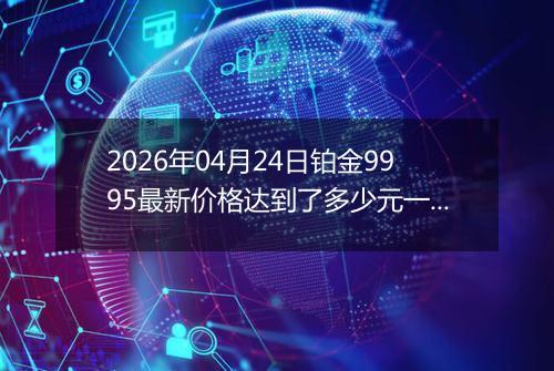 2026年04月24日铂金9995最新价格达到了多少元一克