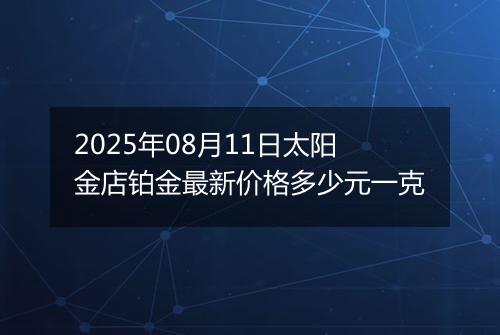 2025年08月11日太阳金店铂金最新价格多少元一克