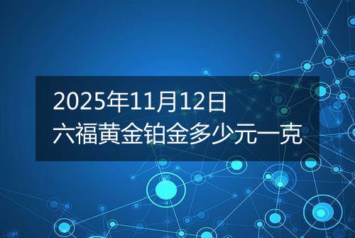 2025年11月12日六福黄金铂金多少元一克