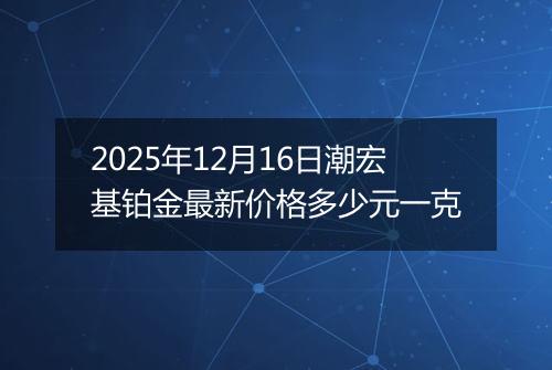 2025年12月16日潮宏基铂金最新价格多少元一克