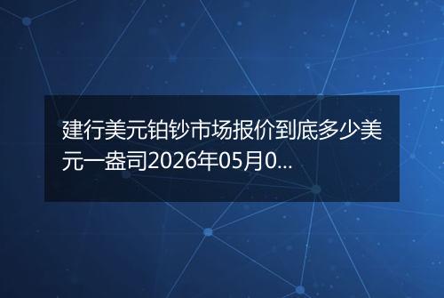 建行美元铂钞市场报价到底多少美元一盎司2026年05月08日