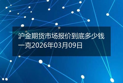 沪金期货市场报价到底多少钱一克2026年03月09日