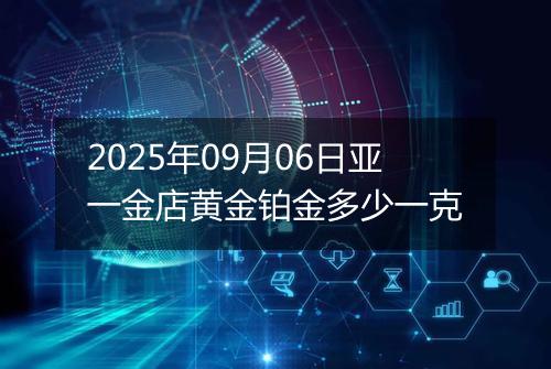 2025年09月06日亚一金店黄金铂金多少一克