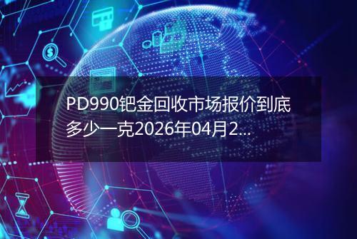 PD990钯金回收市场报价到底多少一克2026年04月29日