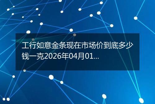 工行如意金条现在市场价到底多少钱一克2026年04月01日