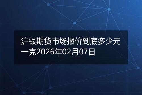 沪银期货市场报价到底多少元一克2026年02月07日
