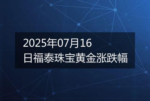 2025年07月16日福泰珠宝黄金涨跌幅