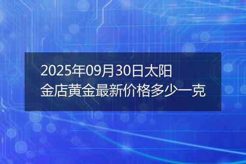 2025年09月30日太阳金店黄金最新价格多少一克