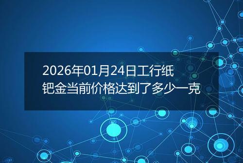 2026年01月24日工行纸钯金当前价格达到了多少一克