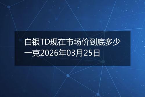 白银TD现在市场价到底多少一克2026年03月25日