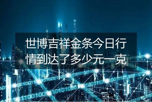 世博吉祥金条今日行情到达了多少元一克