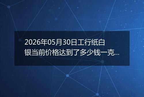 2026年05月30日工行纸白银当前价格达到了多少钱一克2026年05月30日