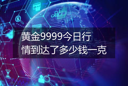 黄金9999今日行情到达了多少钱一克