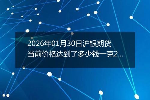 2026年01月30日沪银期货当前价格达到了多少钱一克2026年01月30日