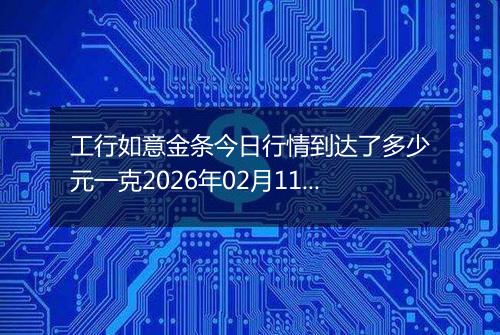 工行如意金条今日行情到达了多少元一克2026年02月11日
