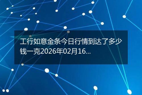 工行如意金条今日行情到达了多少钱一克2026年02月16日