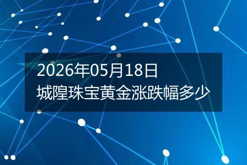 2026年05月18日城隍珠宝黄金涨跌幅多少