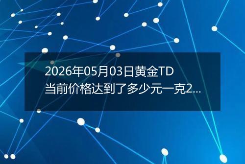 2026年05月03日黄金TD当前价格达到了多少元一克2026年05月03日
