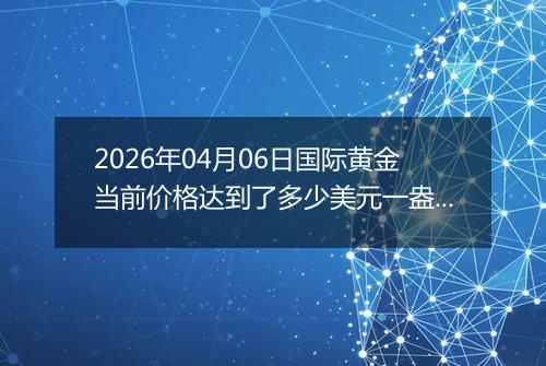 2026年04月06日国际黄金当前价格达到了多少美元一盎司2026年04月06日