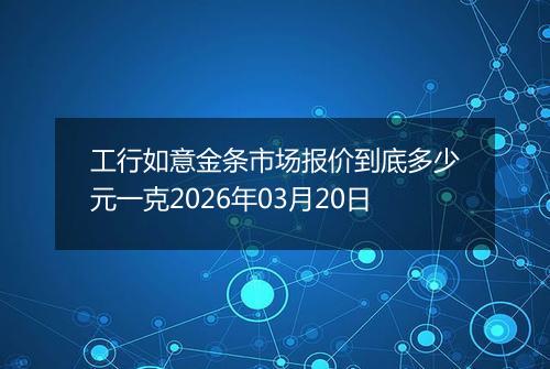 工行如意金条市场报价到底多少元一克2026年03月20日