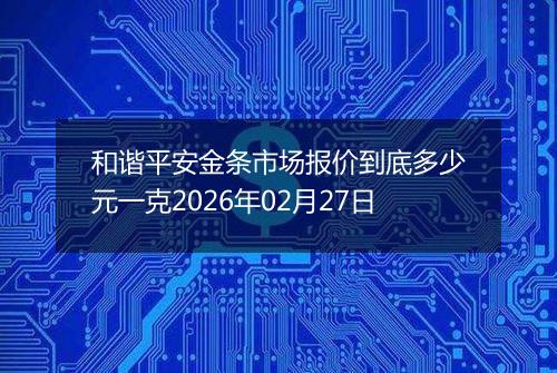 和谐平安金条市场报价到底多少元一克2026年02月27日