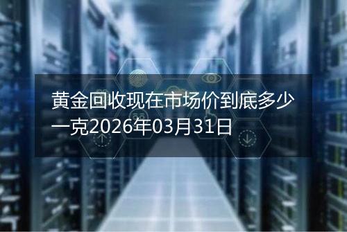 黄金回收现在市场价到底多少一克2026年03月31日