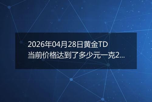 2026年04月28日黄金TD当前价格达到了多少元一克2026年04月28日