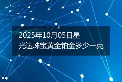 2025年10月05日星光达珠宝黄金铂金多少一克