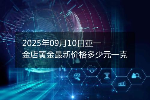2025年09月10日亚一金店黄金最新价格多少元一克