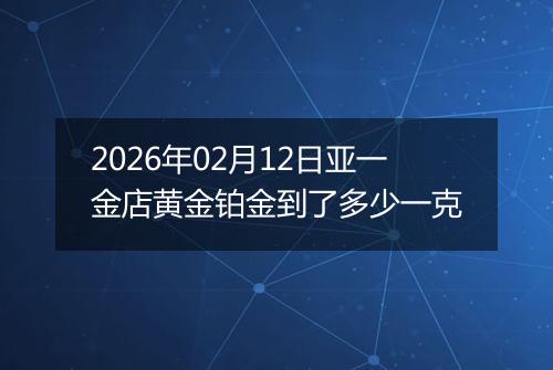 2026年02月12日亚一金店黄金铂金到了多少一克