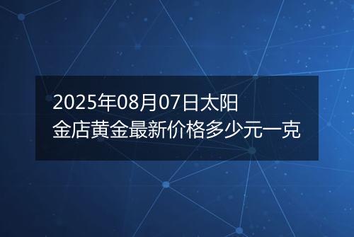 2025年08月07日太阳金店黄金最新价格多少元一克