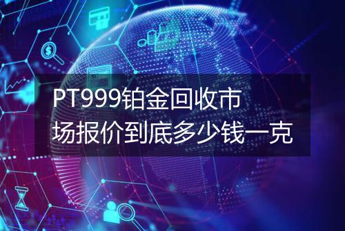 PT999铂金回收市场报价到底多少钱一克