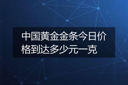 中国黄金金条今日价格到达多少元一克