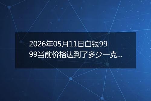 2026年05月11日白银9999当前价格达到了多少一克2026年05月11日