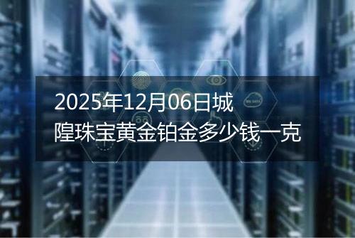2025年12月06日城隍珠宝黄金铂金多少钱一克