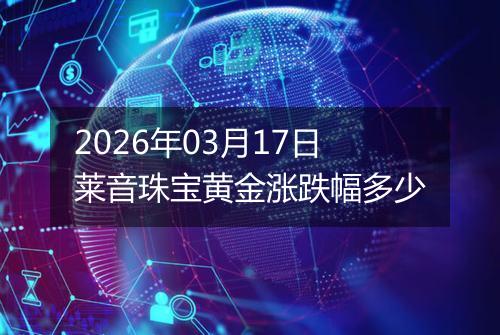 2026年03月17日莱音珠宝黄金涨跌幅多少