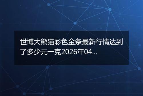 世博大熊猫彩色金条最新行情达到了多少元一克2026年04月17日