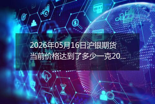 2026年05月16日沪银期货当前价格达到了多少一克2026年05月16日