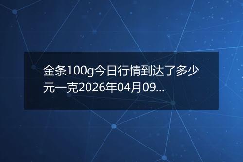 金条100g今日行情到达了多少元一克2026年04月09日