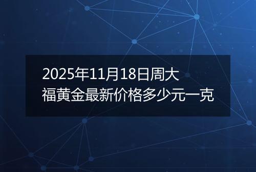 2025年11月18日周大福黄金最新价格多少元一克