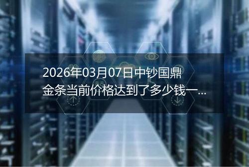 2026年03月07日中钞国鼎金条当前价格达到了多少钱一克2026年03月07日