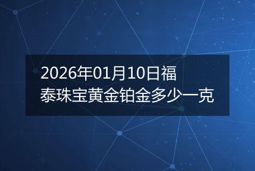 2026年01月10日福泰珠宝黄金铂金多少一克