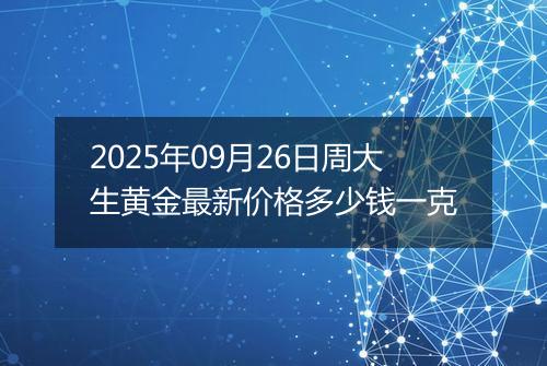 2025年09月26日周大生黄金最新价格多少钱一克