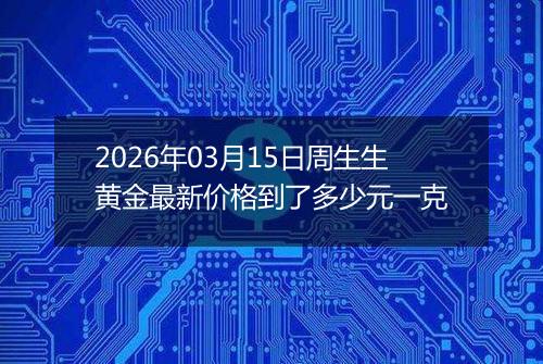 2026年03月15日周生生黄金最新价格到了多少元一克