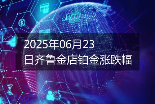 2025年06月23日齐鲁金店铂金涨跌幅