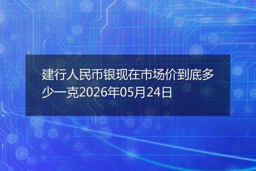 建行人民币银现在市场价到底多少一克2026年05月24日