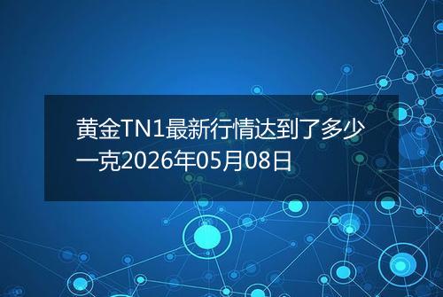 黄金TN1最新行情达到了多少一克2026年05月08日