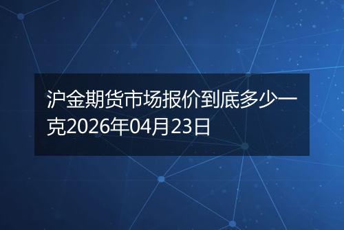 沪金期货市场报价到底多少一克2026年04月23日
