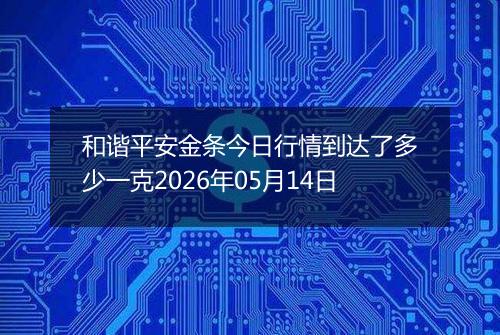 和谐平安金条今日行情到达了多少一克2026年05月14日